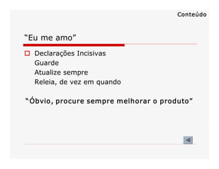 “Eu me amo” 
o  Declarações Incisivas 
Guarde 
Atualize sempre 
Releia, de vez em quando 
“Óbvio, procure sempre melhorar o produto” 
Conteúdo
 