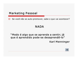 o  Se você não se auto­promover, sabe o que vai acontecer? 
NADA 
“Medo é algo que se aprende a sentir; já 
que é aprendido pode­se desaprendê­lo” 
Karl Menninger 
Marketing Pessoal
 