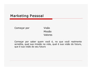 M arketing P essoal 

Começar por 

Visão 
Missão 
Valores 

Começar  por  saber  quem  você  é,  no  que  você  realmente 
acredita, qual sua missão  na vida, qual  é sua  visão  do  futuro, 
que é sua visão do seu futuro

 