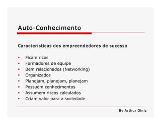 Auto­Conhecimento 
Características dos empreendedores de sucesso 
§ 
§ 
§ 
§ 
§ 
§ 
§ 
§ 

Ficam ricos 
Formadores de equipe 
Bem relacionados (Networking) 
Organizados 
Planejam, planejam, planejam 
Possuem conhecimentos 
Assumem riscos calculados 
Criam valor para a sociedade 
By Arthur Diniz

 