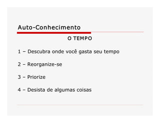 Auto­Conhecimento 
O TEM P O 
1 – Descubra onde você gasta seu tempo 
2 – Reorganize­se 
3 – Priorize 
4 – Desista de algumas coisas

 