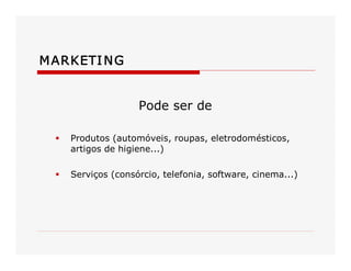 M ARKETI NG 

Pode ser de 
§  Produtos (automóveis, roupas, eletrodomésticos, 
artigos de higiene...) 
§  Serviços (consórcio, telefonia, software, cinema...)

 