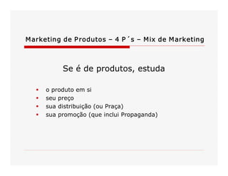 M arketing de P rodutos – 4 P ´s – M ix de M arketing 

Se é de produtos, estuda 
§ 
§ 
§ 
§ 

o produto em si 
seu preço 
sua distribuição (ou Praça) 
sua promoção (que inclui Propaganda)

 
