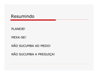 Resumindo 
PLANEJE! 
MEXA­SE! 
NÃO SUCUMBA AO MEDO! 
NÃO SUCUMBA A PREGUIÇA!

 