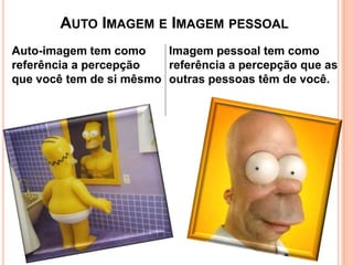 AUTO IMAGEM E IMAGEM PESSOAL
Auto-imagem tem como
Imagem pessoal tem como
referência a percepção
referência a percepção que as
que você tem de si mêsmo outras pessoas têm de você.

 