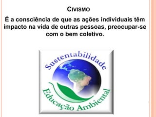 CIVISMO
É a consciência de que as ações individuais têm
impacto na vida de outras pessoas, preocupar-se
com o bem coletivo.

 