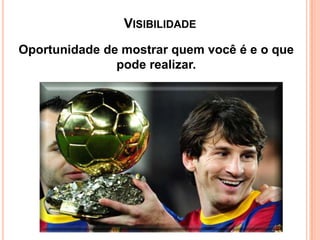 VISIBILIDADE
Oportunidade de mostrar quem você é e o que
pode realizar.

 