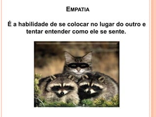 EMPATIA
É a habilidade de se colocar no lugar do outro e
tentar entender como ele se sente.

 