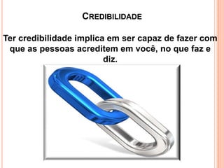 CREDIBILIDADE
Ter credibilidade implica em ser capaz de fazer com
que as pessoas acreditem em você, no que faz e
diz.

 