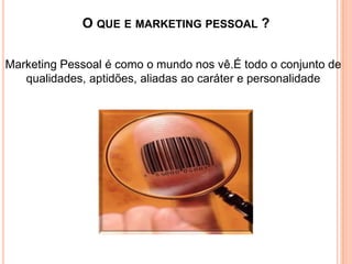 O QUE E MARKETING PESSOAL ?
Marketing Pessoal é como o mundo nos vê.É todo o conjunto de
qualidades, aptidões, aliadas ao caráter e personalidade

 