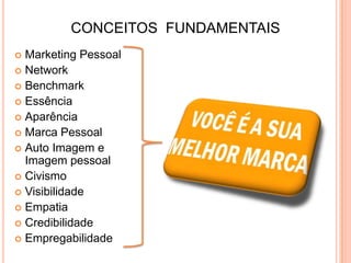 CONCEITOS FUNDAMENTAIS
Marketing Pessoal
 Network
 Benchmark
 Essência
 Aparência
 Marca Pessoal
 Auto Imagem e
Imagem pessoal
 Civismo
 Visibilidade
 Empatia
 Credibilidade
 Empregabilidade


 