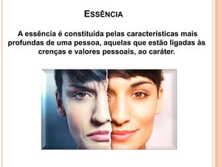ESSÊNCIA
A essência é constituída pelas características mais
profundas de uma pessoa, aquelas que estão ligadas às
crenças e valores pessoais, ao caráter.

 