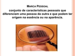 MARCA PESSOAL
conjunto de características pessoais que
diferenciam uma pessoa da outra e que podem ter
origem na essência ou na aparência.

 