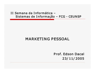 II Semana da Informática – 
Sistemas de Informação – FCG ­ CEUNSP 
MARKETING PESSOAL 
Prof. Edson Dacal 
23/ 11/ 2005
 
