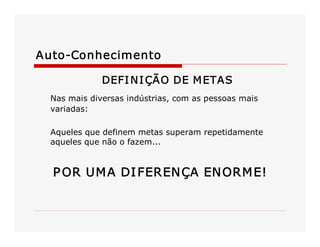 Auto­Conhecimento 
DEFINIÇÃO DE METAS 
Nas mais diversas indústrias, com as pessoas mais 
variadas: 
Aqueles que definem metas superam repetidamente 
aqueles que não o fazem... 
POR UMA DIFERENÇA ENORME!
 