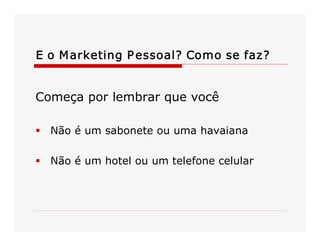 E o Marketing Pessoal? Como se faz? 
Começa por lembrar que você 
§  Não é um sabonete ou uma havaiana 
§  Não é um hotel ou um telefone celular
 