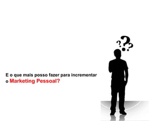 E o que mais posso fazer para incrementar
o Marketing Pessoal?
 