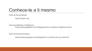 Conhece-te a ti mesmo
Teste de Personalidade
http://inspiira.org

Teste das Múltiplas Inteligências
http://www.posgrado.net.br/blog/teste-das-multiplas-inteligencias.html

Teste de Controle da Raiva:
http://www.posgrado.net.br/blog/teste-o-controle-da-sua-raiva.html

 