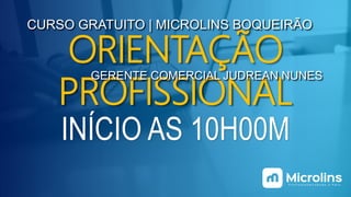 ORIENTAÇÃO
PROFISSIONAL
CURSO GRATUITO | MICROLINS BOQUEIRÃO
GERENTE COMERCIAL JUDREAN NUNES
INÍCIO AS 10H00M
 