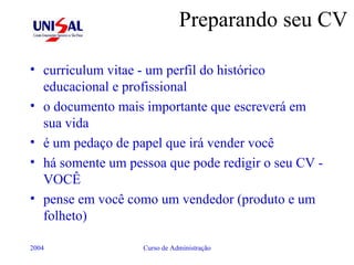 Preparando seu CV curriculum vitae - um perfil do histórico educacional e profissional o documento mais importante que escreverá em sua vida é um pedaço de papel que irá vender você há somente um pessoa que pode redigir o seu CV - VOCÊ pense em você como um vendedor (produto e um folheto) 