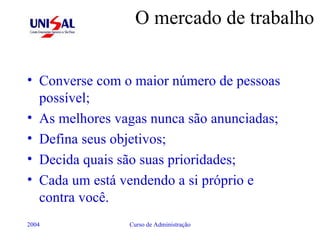 O mercado de trabalho Converse com o maior número de pessoas possível; As melhores vagas nunca são anunciadas; Defina seus objetivos; Decida quais são suas prioridades; Cada um está vendendo a si próprio e contra você. 