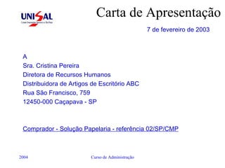 Carta de Apresentação 7 de fevereiro de 2003 A Sra. Cristina Pereira Diretora de Recursos Humanos Distribuidora de Artigos de Escritório ABC Rua São Francisco, 759 12450-000 Caçapava - SP  Comprador - Solução Papelaria - referência 02/SP/CMP 