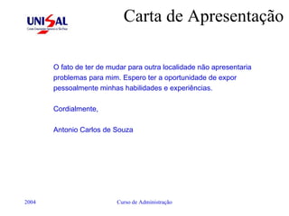 Carta de Apresentação O fato de ter de mudar para outra localidade não apresentaria problemas para mim. Espero ter a oportunidade de expor pessoalmente minhas habilidades e experiências. Cordialmente,  Antonio Carlos de Souza 