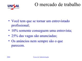 O mercado de trabalho Você tem que se tornar um entrevistado profissional; 10% somente conseguem uma entrevista; 25% das vagas são anunciadas; Os anúncios nem sempre são o que parecem. 
