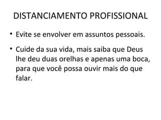 DISTANCIAMENTO PROFISSIONAL
• Evite se envolver em assuntos pessoais.
• Cuide da sua vida, mais saiba que Deus
lhe deu duas orelhas e apenas uma boca,
para que você possa ouvir mais do que
falar.
 
