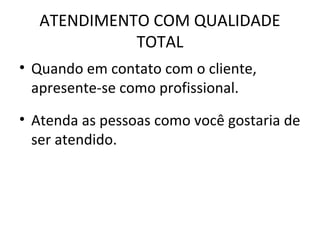 ATENDIMENTO COM QUALIDADE
TOTAL
• Quando em contato com o cliente,
apresente-se como profissional.
• Atenda as pessoas como você gostaria de
ser atendido.
 