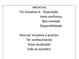 INICIATIVA
Ter iniciativa é: Disposição
Auto confiança
Boa vontade
Disponibilidade
Para ter iniciativa é preciso:
Ter conhecimento
Estar atualizado
(não se exceder)
 