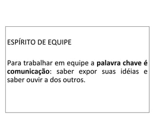 ESPÍRITO DE EQUIPE
Para trabalhar em equipe a palavra chave é
comunicação: saber expor suas idéias e
saber ouvir a dos outros.
 