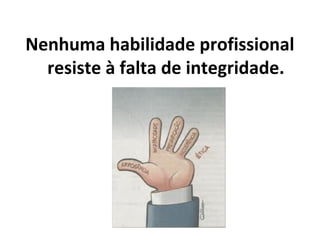 Nenhuma habilidade profissional
resiste à falta de integridade.
 