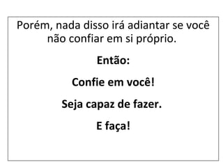 Porém, nada disso irá adiantar se você
não confiar em si próprio.
Então:
Confie em você!
Seja capaz de fazer.
E faça!
 