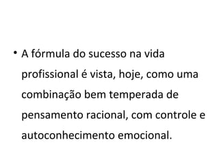 • A fórmula do sucesso na vida
profissional é vista, hoje, como uma
combinação bem temperada de
pensamento racional, com controle e
autoconhecimento emocional.
 