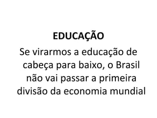 EDUCAÇÃO
Se virarmos a educação de
cabeça para baixo, o Brasil
não vai passar a primeira
divisão da economia mundial
 