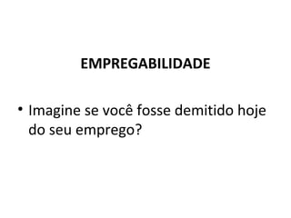 EMPREGABILIDADE
• Imagine se você fosse demitido hoje
do seu emprego?
 
