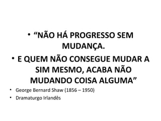 • “NÃO HÁ PROGRESSO SEM
MUDANÇA.
• E QUEM NÃO CONSEGUE MUDAR A
SIM MESMO, ACABA NÃO
MUDANDO COISA ALGUMA”
• George Bernard Shaw (1856 – 1950)
• Dramaturgo Irlandês
 
