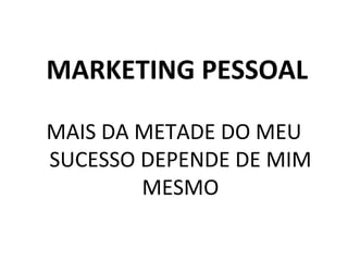 MARKETING PESSOAL
MAIS DA METADE DO MEU
SUCESSO DEPENDE DE MIM
MESMO
 