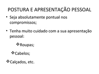 POSTURA E APRESENTAÇÃO PESSOAL
• Seja absolutamente pontual nos
compromissos;
• Tenha muito cuidado com a sua apresentação
pessoal:
Roupas;
Cabelos;
Calçados, etc.
 