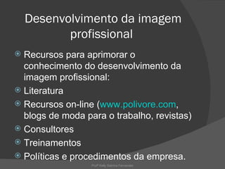 Desenvolvimento da imagem
           profissional
 Recursos para aprimorar o
  conhecimento do desenvolvimento da
  imagem profissional:
 Literatura
 Recursos on-line (www.polivore.com,
  blogs de moda para o trabalho, revistas)
 Consultores
 Treinamentos
 Políticas e procedimentos da empresa.
                  Profª Kelly Sabrina Fernandes
 