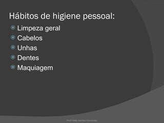 Hábitos de higiene pessoal:
 Limpeza geral
 Cabelos
 Unhas
 Dentes
 Maquiagem




                  Profª Kelly Sabrina Fernandes
 