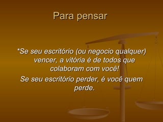 Para pensar

*Se seu escritório (ou negocio qualquer)
vencer, a vitória é de todos que
colaboram com você!
Se seu escritório perder, é você quem
perde.

 