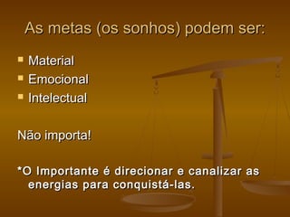 As metas (os sonhos) podem ser:




Material
Emocional
Intelectual

Não importa!
*O Importante é direcionar e canalizar as
energias para conquistá-las.

 