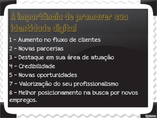 1 - Aumento no fluxo de clientes
2 - Novas parcerias
3 – Destaque em sua área de atuação
4 – Credibilidade
5 – Novas oportunidades
7 – Valorização do seu profissionalismo
8 - Melhor posicionamento na busca por novos
empregos.
 