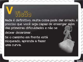 Nada é definitivo, muita coisa pode dar errado, é
preciso que você seja capaz de enxergar além
das primeiras dificuldades e não se
deixar desanimar.
Se o caminho em frente está
bloqueado, aprenda a fazer
uma curva.
 