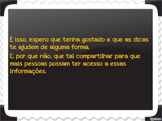 É isso, espero que tenha gostado e que as dicas
te ajudem de alguma forma.
E, por que não, que tal compartilhar para que
mais pessoas possam ter acesso a essas
informações.
 