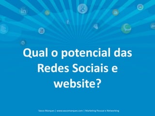 Qual o potencial das Redes Sociais e website? 
Vasco Marques | www.vascomarques.com | Marketing Pessoal e Networking  