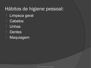 Hábitos de higiene pessoal:
   Limpeza geral
   Cabelos
   Unhas
   Dentes
   Maquiagem




                    Profª Kelly Sabrina Fernandes
 