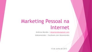 Marketing Pessoal na
Internet
Andreza Mendes | dezamendes@gmail.com
@dezamendes | facebook.com/dezamendes
13 de Junho de 2013
 